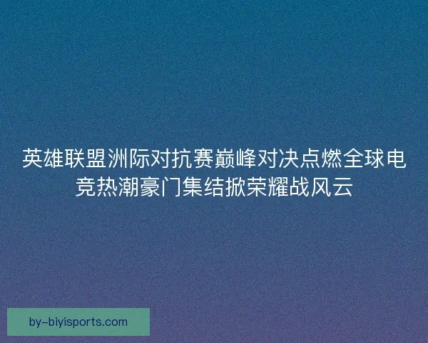 英雄联盟洲际对抗赛巅峰对决点燃全球电竞热潮豪门集结掀荣耀战风云