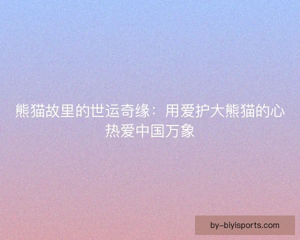 熊猫故里的世运奇缘：用爱护大熊猫的心热爱中国万象