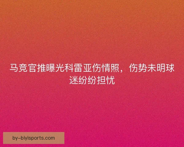 马竞官推曝光科雷亚伤情照，伤势未明球迷纷纷担忧