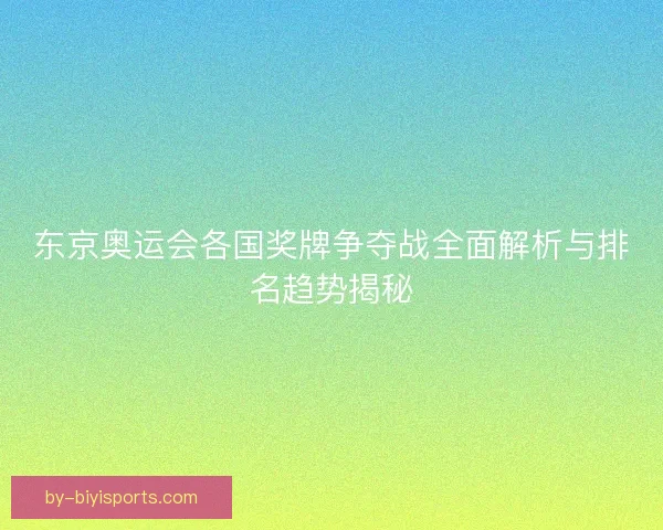 东京奥运会各国奖牌争夺战全面解析与排名趋势揭秘