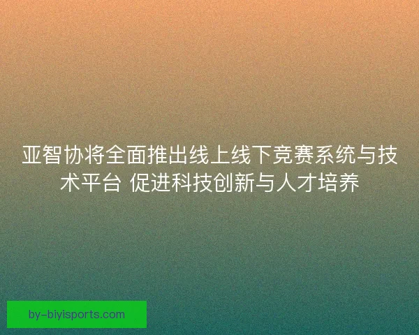 亚智协将全面推出线上线下竞赛系统与技术平台 促进科技创新与人才培养